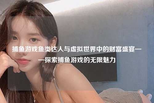 捕鱼游戏鱼类达人与虚拟世界中的财富盛宴——探索捕鱼游戏的无限魅力