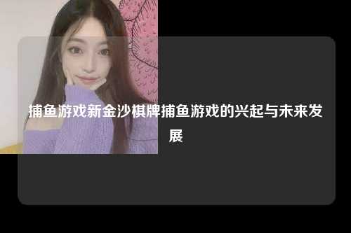 捕鱼游戏新金沙棋牌捕鱼游戏的兴起与未来发展