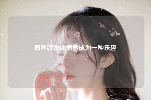 捕鱼游戏让捕鱼成为一种乐趣