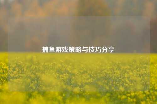 捕鱼游戏策略与技巧分享