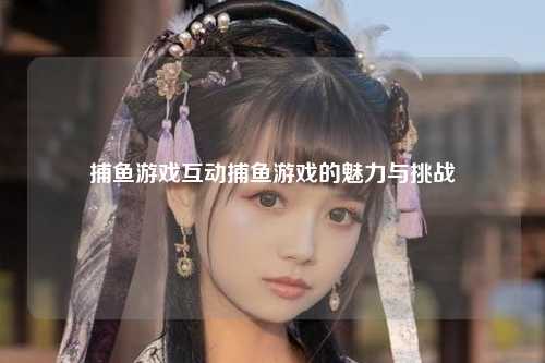 捕鱼游戏互动捕鱼游戏的魅力与挑战