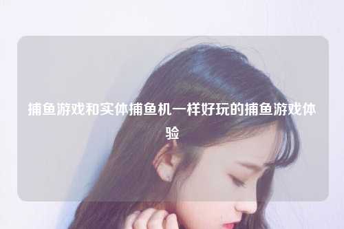 捕鱼游戏和实体捕鱼机一样好玩的捕鱼游戏体验