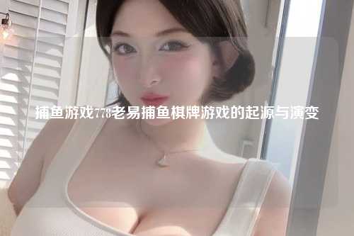 捕鱼游戏778老易捕鱼棋牌游戏的起源与演变