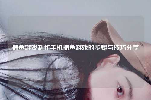 捕鱼游戏制作手机捕鱼游戏的步骤与技巧分享
