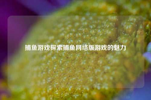 捕鱼游戏探索捕鱼网络版游戏的魅力