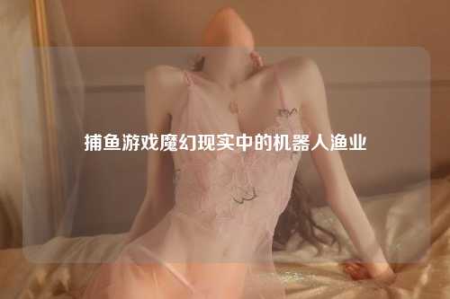 捕鱼游戏魔幻现实中的机器人渔业
