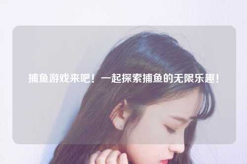 捕鱼游戏来吧！一起探索捕鱼的无限乐趣！