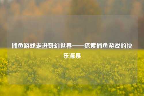 捕鱼游戏走进奇幻世界——探索捕鱼游戏的快乐源泉