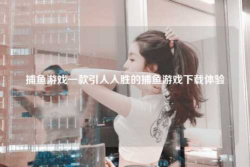 捕鱼游戏一款引人入胜的捕鱼游戏下载体验