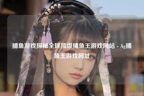 捕鱼游戏探秘全球顶级捕鱼王游戏网站 - Ag捕鱼王游戏网址