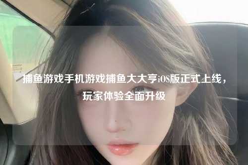 捕鱼游戏手机游戏捕鱼大大亨iOS版正式上线，玩家体验全面升级