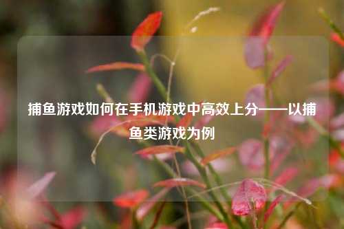 捕鱼游戏如何在手机游戏中高效上分——以捕鱼类游戏为例