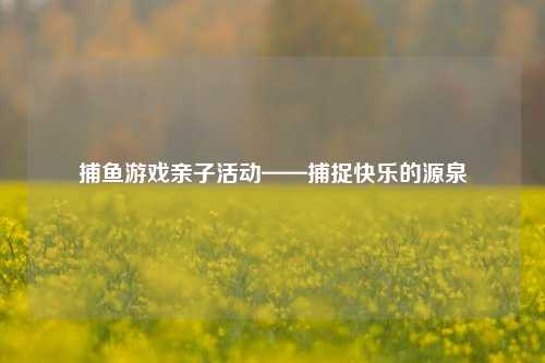 捕鱼游戏亲子活动——捕捉快乐的源泉