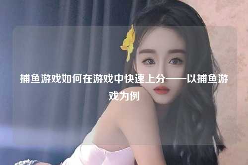 捕鱼游戏如何在游戏中快速上分——以捕鱼游戏为例