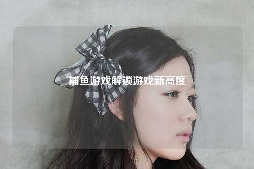 捕鱼游戏解锁游戏新高度
