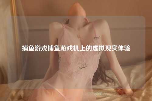 捕鱼游戏捕鱼游戏机上的虚拟现实体验