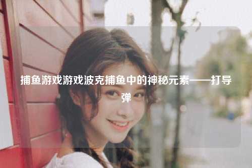 捕鱼游戏游戏波克捕鱼中的神秘元素——打导弹