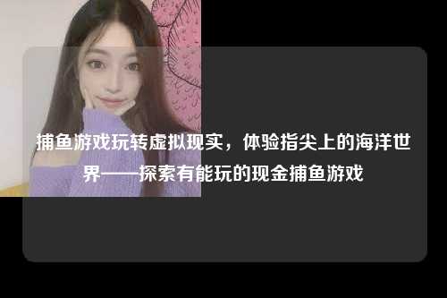 捕鱼游戏玩转虚拟现实，体验指尖上的海洋世界——探索有能玩的现金捕鱼游戏