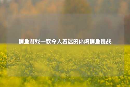捕鱼游戏一款令人着迷的休闲捕鱼挑战