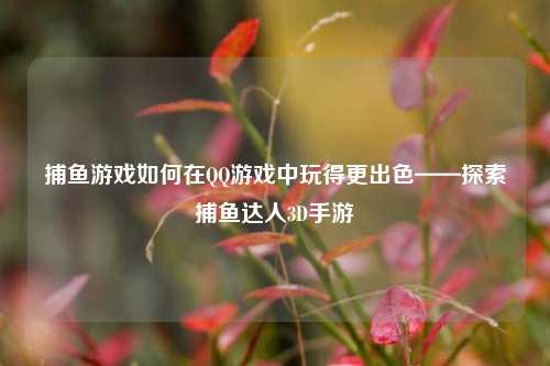 捕鱼游戏如何在QQ游戏中玩得更出色——探索捕鱼达人3D手游