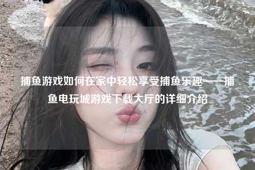 捕鱼游戏如何在家中轻松享受捕鱼乐趣——捕鱼电玩城游戏下载大厅的详细介绍
