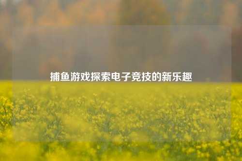 捕鱼游戏探索电子竞技的新乐趣