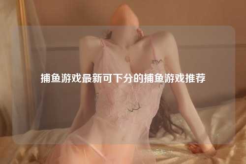 捕鱼游戏最新可下分的捕鱼游戏推荐