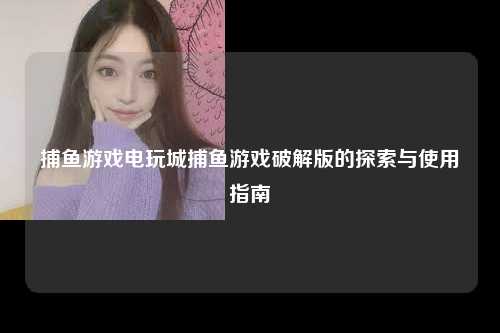 捕鱼游戏电玩城捕鱼游戏破解版的探索与使用指南