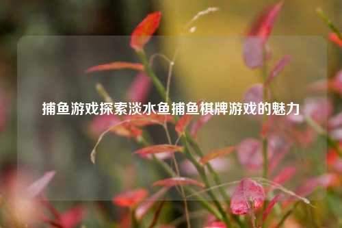 捕鱼游戏探索淡水鱼捕鱼棋牌游戏的魅力