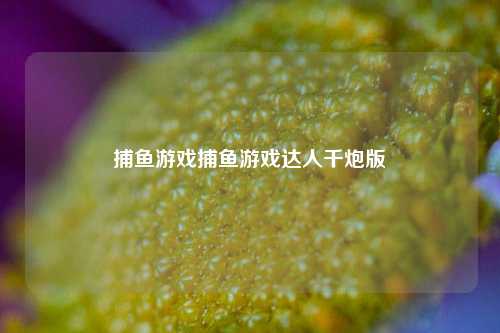 捕鱼游戏捕鱼游戏达人千炮版
