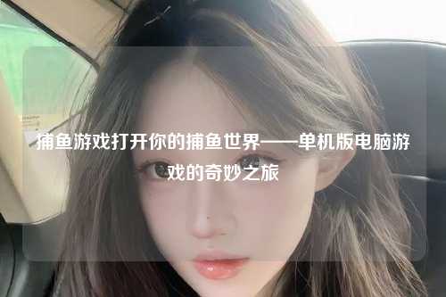 捕鱼游戏打开你的捕鱼世界——单机版电脑游戏的奇妙之旅
