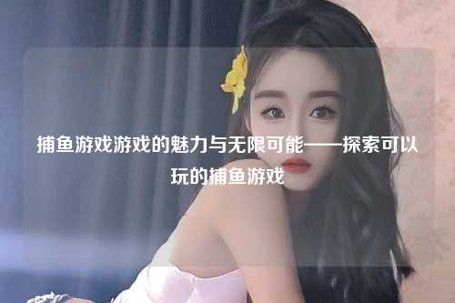 捕鱼游戏游戏的魅力与无限可能——探索可以玩的捕鱼游戏