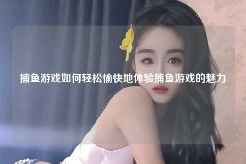 捕鱼游戏如何轻松愉快地体验捕鱼游戏的魅力