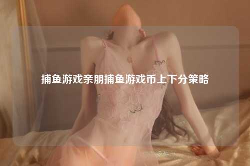 捕鱼游戏亲朋捕鱼游戏币上下分策略