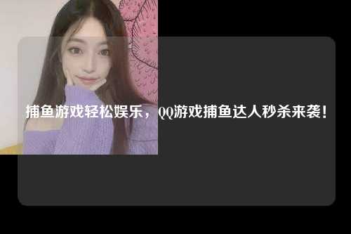 捕鱼游戏轻松娱乐，QQ游戏捕鱼达人秒杀来袭！