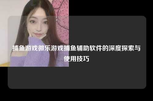 捕鱼游戏微乐游戏捕鱼辅助软件的深度探索与使用技巧
