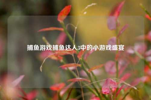 捕鱼游戏捕鱼达人3中的小游戏盛宴