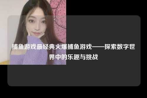 捕鱼游戏最经典火爆捕鱼游戏——探索数字世界中的乐趣与挑战