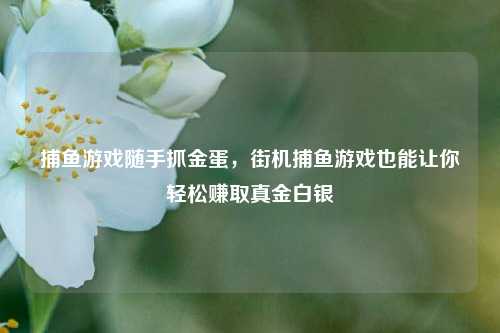 捕鱼游戏随手抓金蛋，街机捕鱼游戏也能让你轻松赚取真金白银