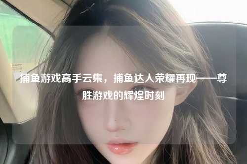 捕鱼游戏高手云集，捕鱼达人荣耀再现——尊胜游戏的辉煌时刻