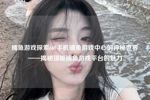 捕鱼游戏探索669手机捕鱼游戏中心的神秘世界——揭秘顶级捕鱼游戏平台的魅力