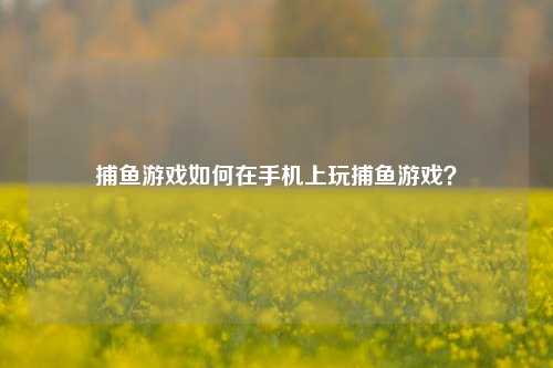 捕鱼游戏如何在手机上玩捕鱼游戏？
