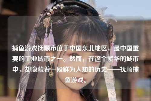 捕鱼游戏抚顺市位于中国东北地区，是中国重要的工业城市之一。然而，在这个繁华的城市中，却隐藏着一段鲜为人知的历史——抚顺捕鱼游戏。
