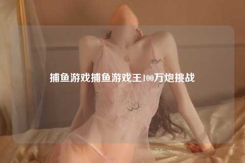 捕鱼游戏捕鱼游戏王100万炮挑战