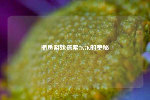 捕鱼游戏探索7K7K的奥秘