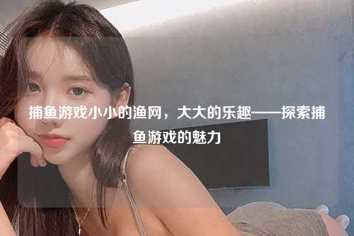 捕鱼游戏小小的渔网，大大的乐趣——探索捕鱼游戏的魅力