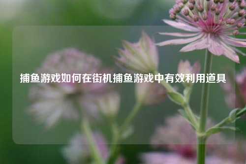 捕鱼游戏如何在街机捕鱼游戏中有效利用道具