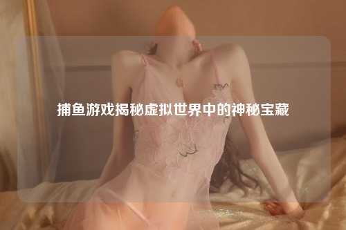 捕鱼游戏揭秘虚拟世界中的神秘宝藏