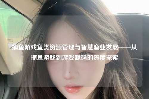 捕鱼游戏鱼类资源管理与智慧渔业发展——从捕鱼游戏到游戏源码的深度探索