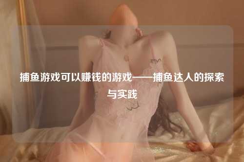 捕鱼游戏可以赚钱的游戏——捕鱼达人的探索与实践